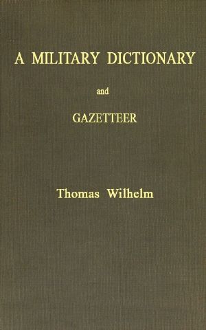 [Gutenberg 59563] • A Military Dictionary and Gazetteer / Comprising ancient and modern military technical terms, historical accounts of all North American Indians, as well as ancient warlike tribes; also notices of battles from the earliest period to the present time, with a concise explanation of terms used in heraldry and the offices thereof. The work also gives valuable geographical information. Compiled from the best authorities of all nations. With an appendix containing the Articles of war, etc.